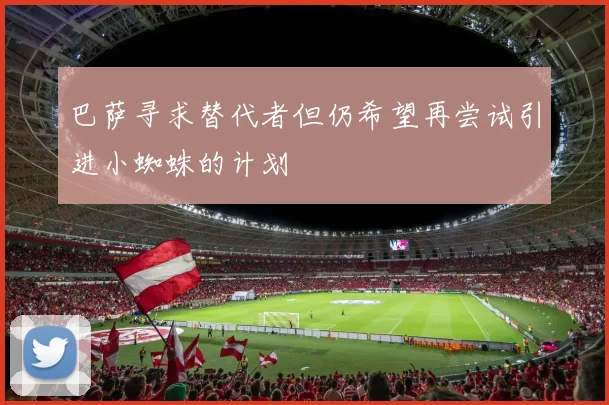 巴萨寻求替代者但仍希望再尝试引进小蜘蛛的计划