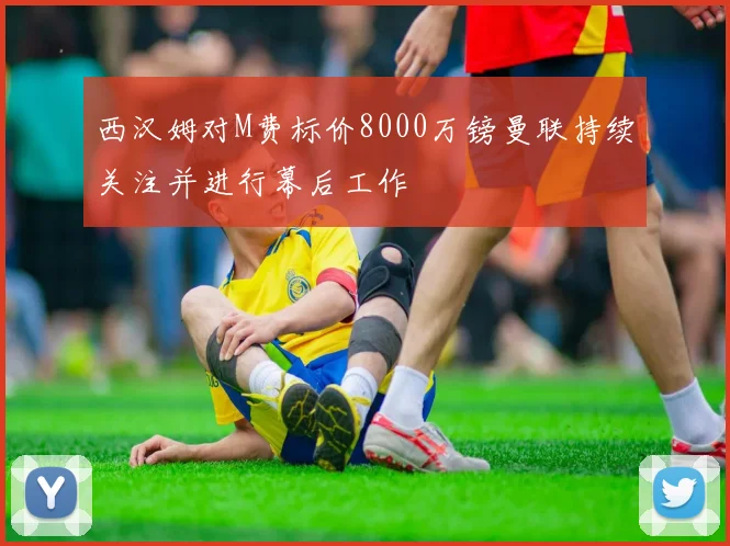 西汉姆对M费标价8000万镑曼联持续关注并进行幕后工作