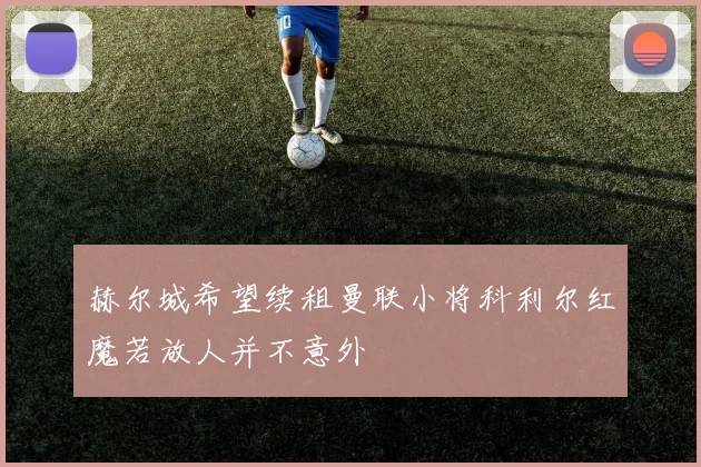 赫尔城希望续租曼联小将科利尔红魔若放人并不意外
