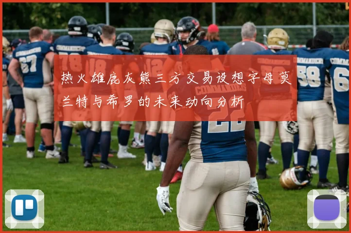热火雄鹿灰熊三方交易设想字母莫兰特与希罗的未来动向分析