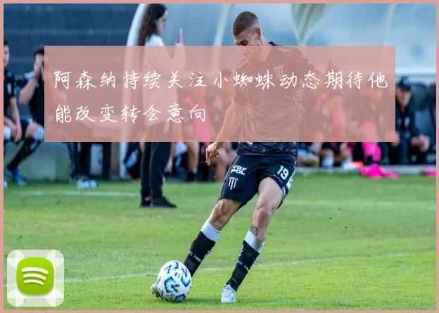 阿森纳持续关注小蜘蛛动态期待他能改变转会意向