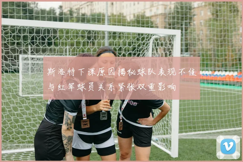 斯洛特下课原因揭秘球队表现不佳与红军球员关系紧张双重影响