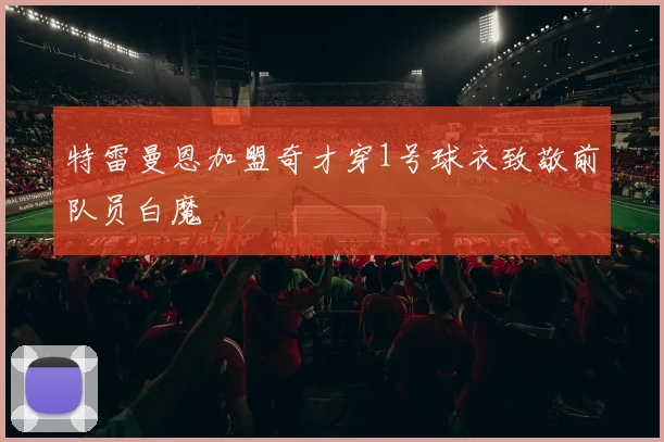 特雷曼恩加盟奇才穿1号球衣致敬前队员白魔