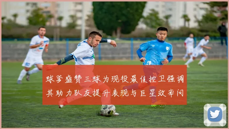球爹盛赞三球为现役最佳控卫强调其助力队友提升表现与巨星效率问题