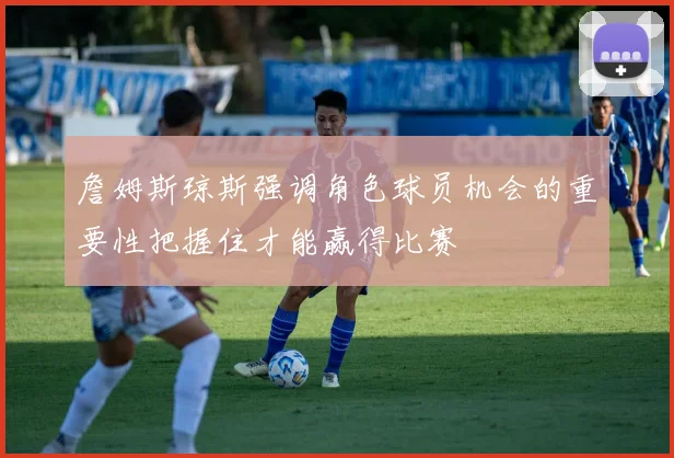 詹姆斯琼斯强调角色球员机会的重要性把握住才能赢得比赛