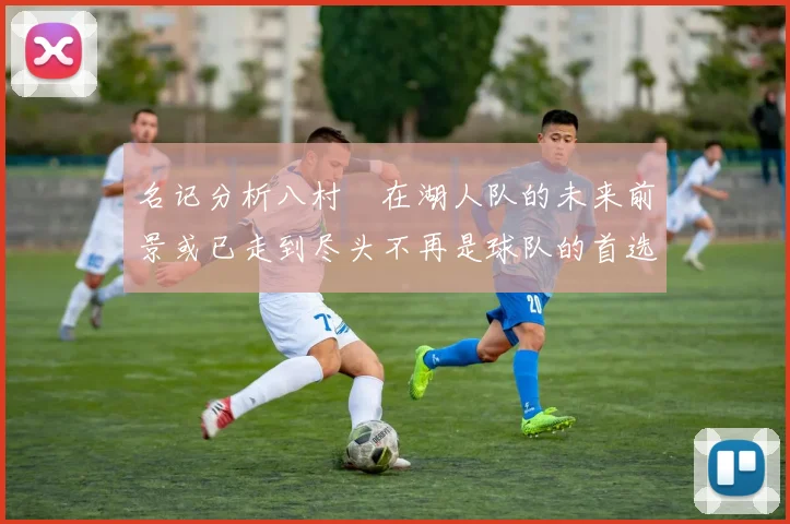 名记分析八村塁在湖人队的未来前景或已走到尽头不再是球队的首选目标