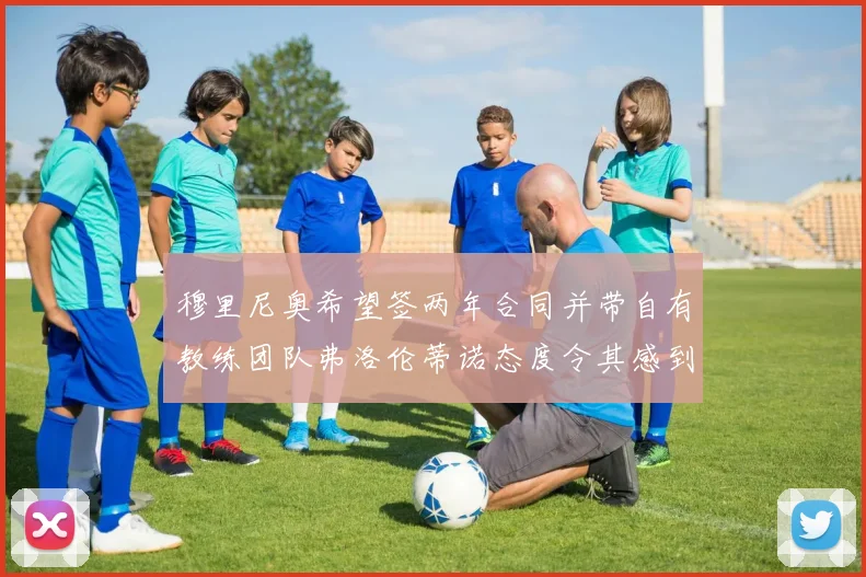 穆里尼奥希望签两年合同并带自有教练团队弗洛伦蒂诺态度令其感到失望