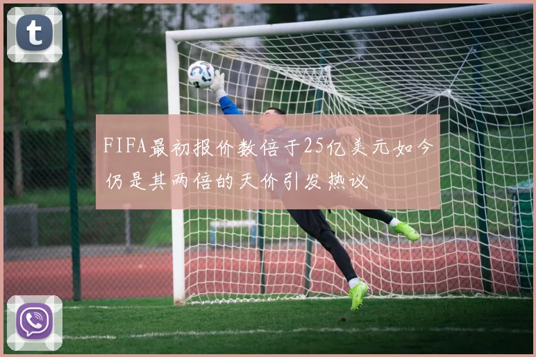 FIFA最初报价数倍于25亿美元如今仍是其两倍的天价引发热议