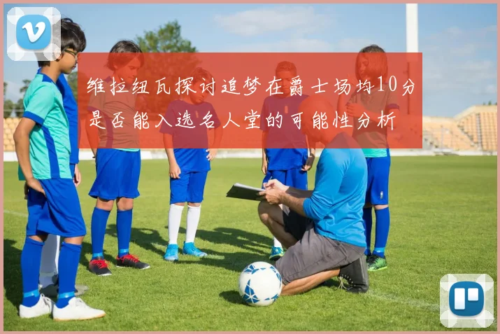维拉纽瓦探讨追梦在爵士场均10分是否能入选名人堂的可能性分析