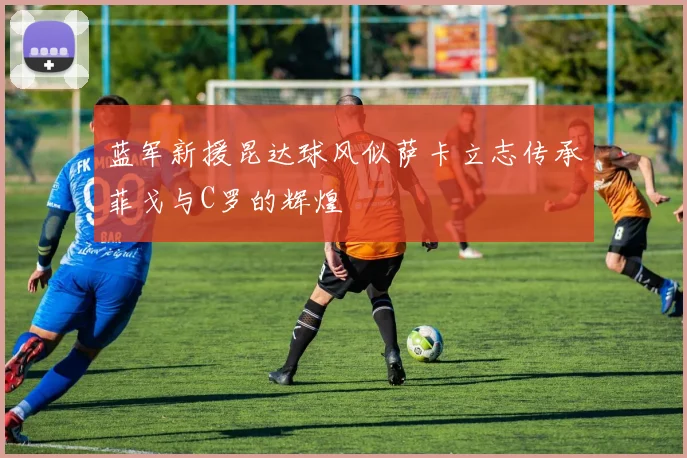 蓝军新援昆达球风似萨卡立志传承菲戈与C罗的辉煌