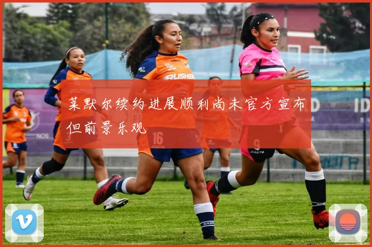 莱默尔续约进展顺利尚未官方宣布但前景乐观
