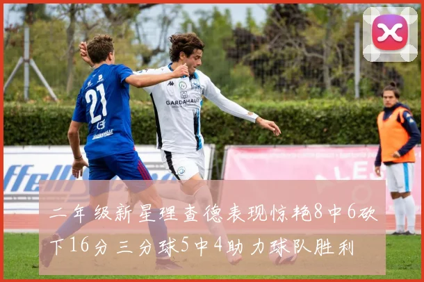 二年级新星理查德表现惊艳8中6砍下16分三分球5中4助力球队胜利