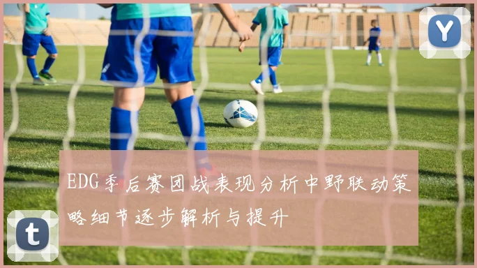 EDG季后赛团战表现分析中野联动策略细节逐步解析与提升