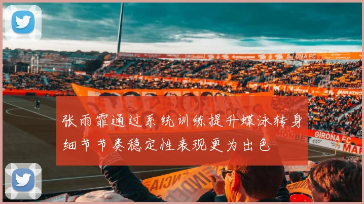 张雨霏通过系统训练提升蝶泳转身细节节奏稳定性表现更为出色