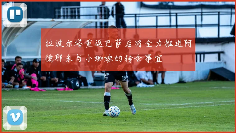 拉波尔塔重返巴萨后将全力推进阿德耶米与小蜘蛛的转会事宜