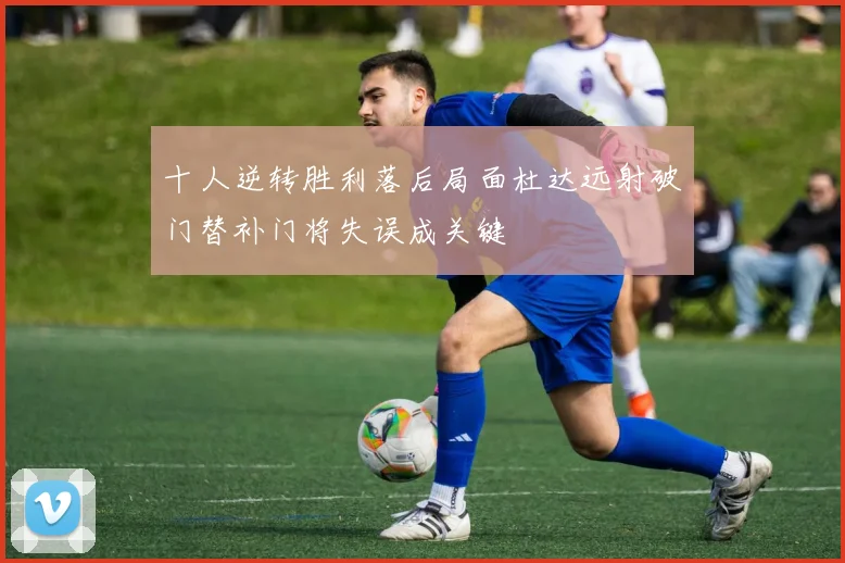 十人逆转胜利落后局面杜达远射破门替补门将失误成关键