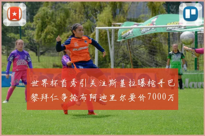世界杯首秀引关注斯基拉曝枪手巴黎拜仁争抢布阿迪里尔要价7000万欧元