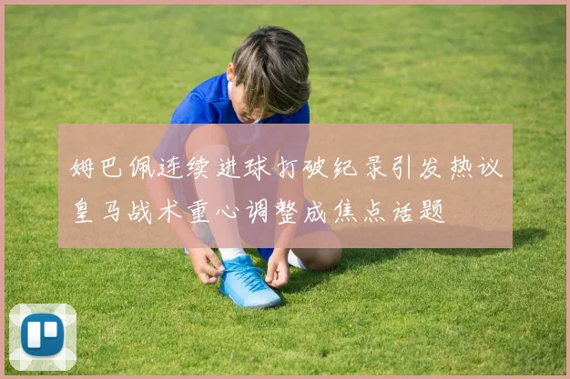 姆巴佩连续进球打破纪录引发热议皇马战术重心调整成焦点话题