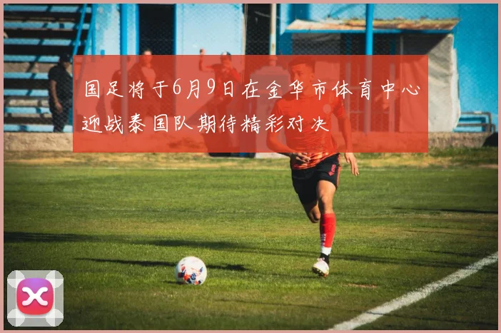 国足将于6月9日在金华市体育中心迎战泰国队期待精彩对决