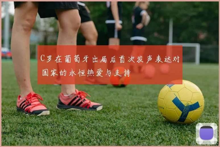 C罗在葡萄牙出局后首次发声表达对国家的永恒热爱与支持