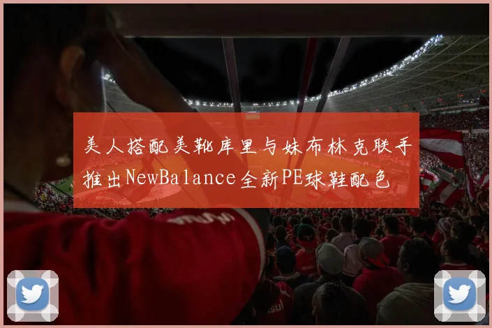 美人搭配美靴库里与妹布林克联手推出NewBalance全新PE球鞋配色
