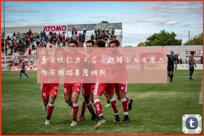 勇士吸引力不容小觑骑士或可用杰伦布朗招募詹姆斯