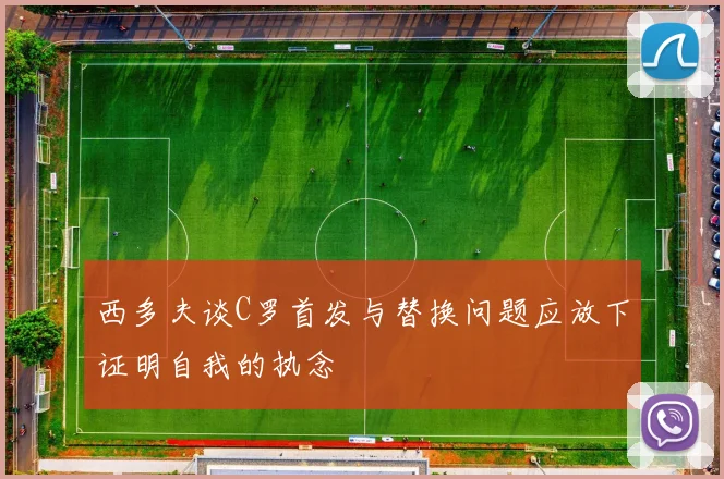 西多夫谈C罗首发与替换问题应放下证明自我的执念