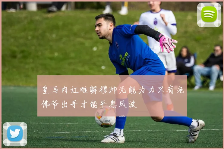 皇马内讧难解穆帅无能为力只有老佛爷出手才能平息风波