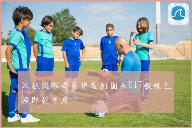 汉达诺维奇或将告别国米U17教练生涯即将开启
